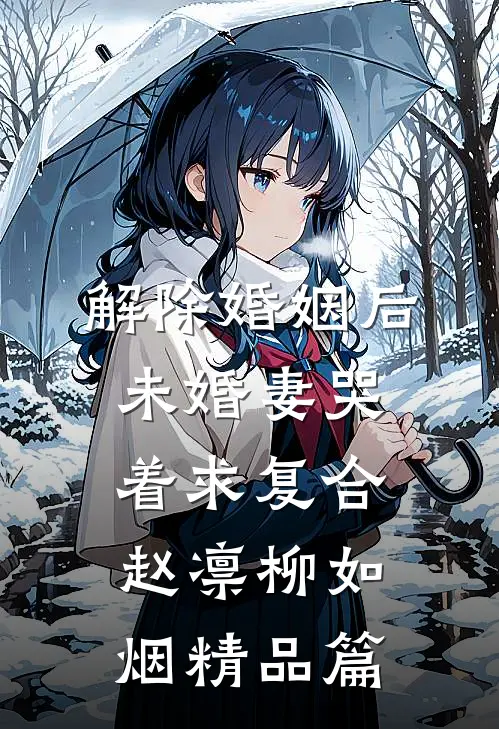 解除婚姻后未婚妻哭着求复合赵凛柳如烟精品篇