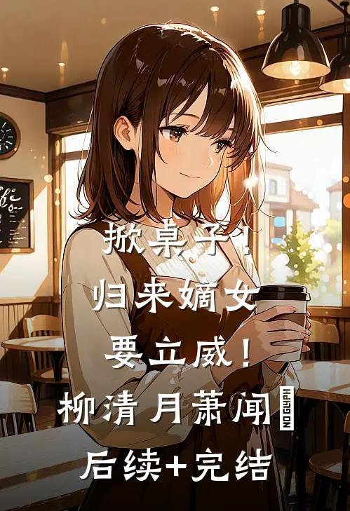 掀桌子！归来嫡女要立威！柳清月萧闻璟后续+完结