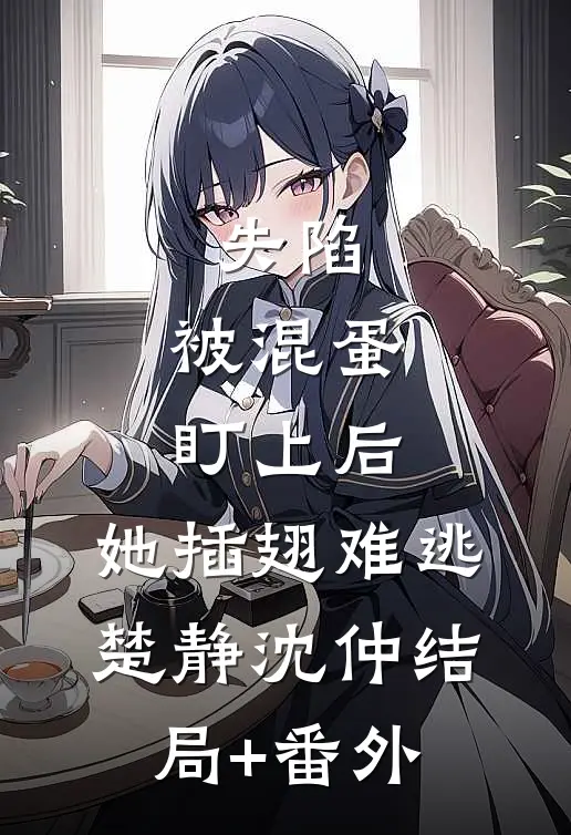 失陷：被混蛋盯上后，她插翅难逃楚静沈仲结局+番外