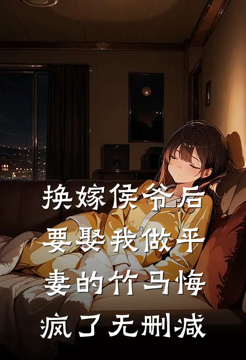 换嫁侯爷后，要娶我做平妻的竹马悔疯了无删减