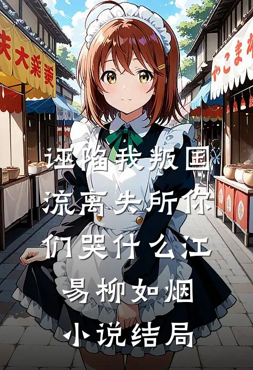 诬陷我叛国，流离失所你们哭什么江易柳如烟小说结局