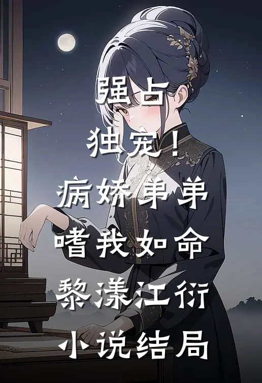 强占，独宠！病娇弟弟嗜我如命黎漾江衍小说结局