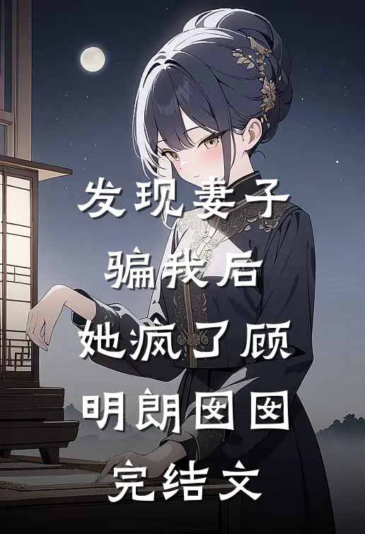 发现妻子骗我后，她疯了顾明朗囡囡完结文