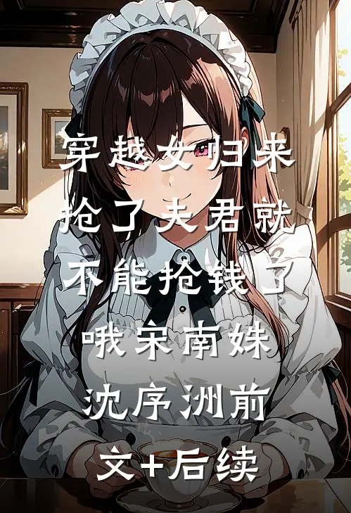 穿越女归来，抢了夫君就不能抢钱了哦宋南姝沈序洲前文+后续