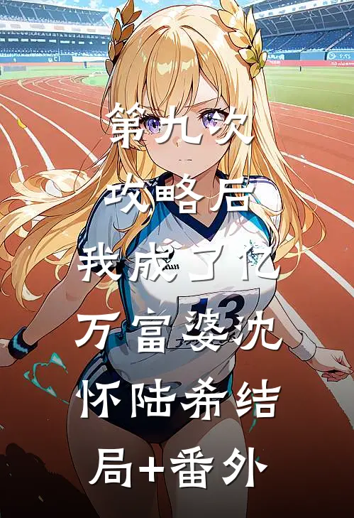 第九次攻略后，我成了亿万富婆沈怀陆希结局+番外