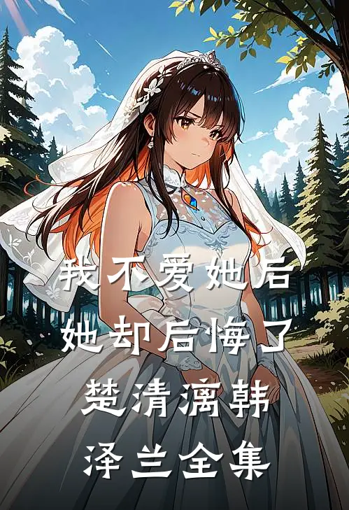 我不爱她后，她却后悔了楚清漓韩泽兰 全集