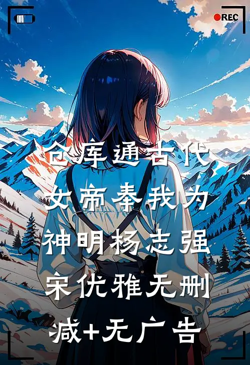 仓库通古代：女帝奉我为神明杨志强宋优雅无删减+无广告