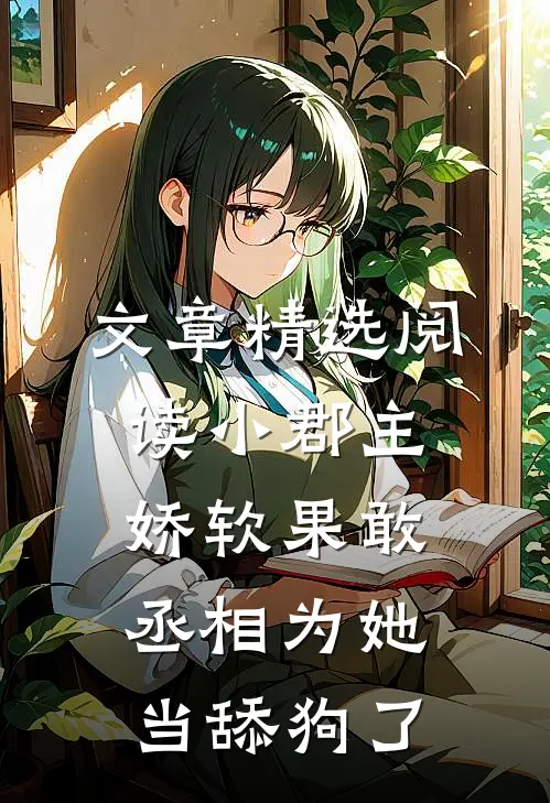 文章精选阅读小郡主娇软果敢，丞相为她当舔狗了