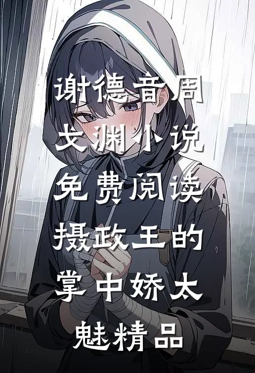 谢德音周戈渊小说免费阅读摄政王的掌中娇太魅精品