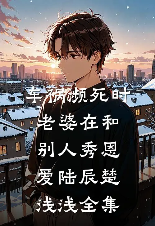 车祸濒死时，老婆在和别人秀恩爱陆辰楚浅浅 全集
