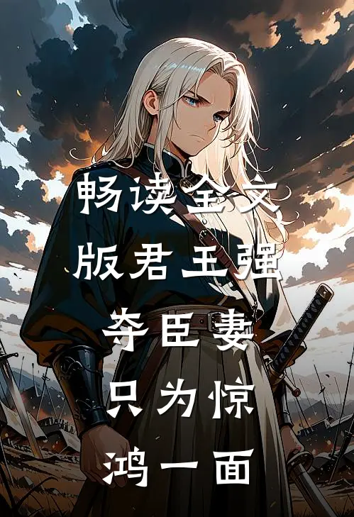 畅读全文版君王强夺臣妻，只为惊鸿一面
