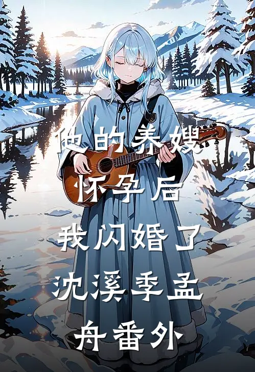 他的养嫂怀孕后，我闪婚了沈溪季孟舟番外