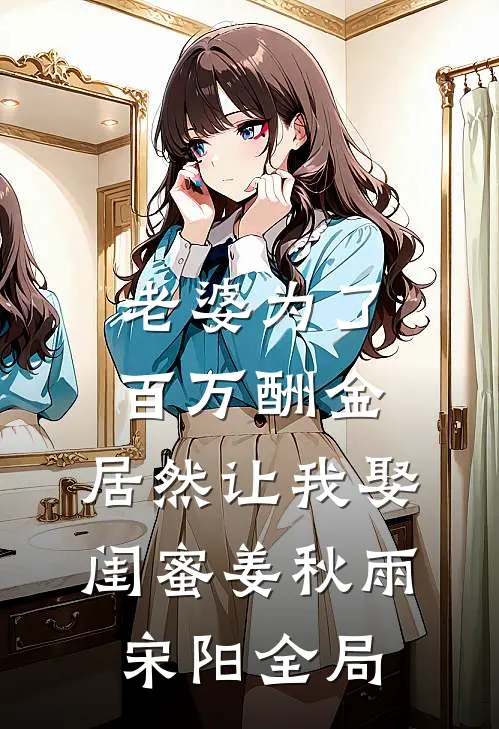 老婆为了百万酬金，居然让我娶闺蜜姜秋雨宋阳全局