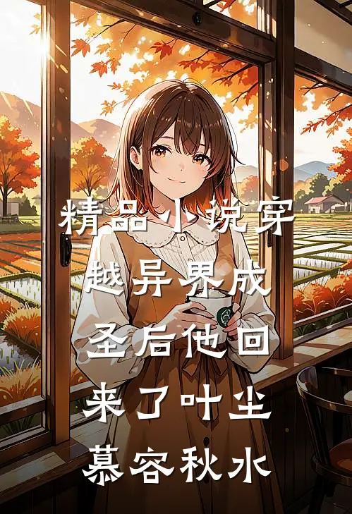 精品小说穿越异界成圣后他回来了叶尘慕容秋水
