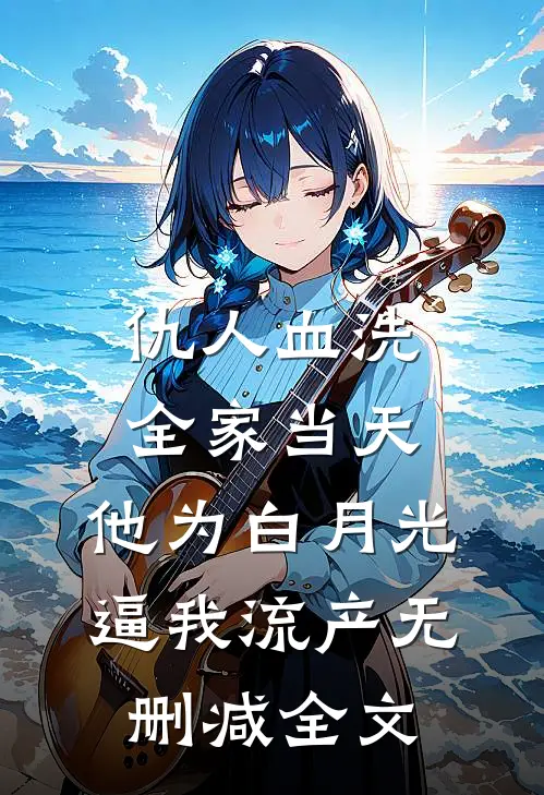 仇人血洗全家当天，他为白月光逼我流产无删减全文