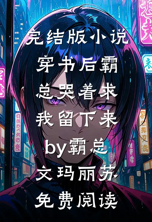 完结版小说穿书后霸总哭着求我留下来by霸总文玛丽苏免费阅读