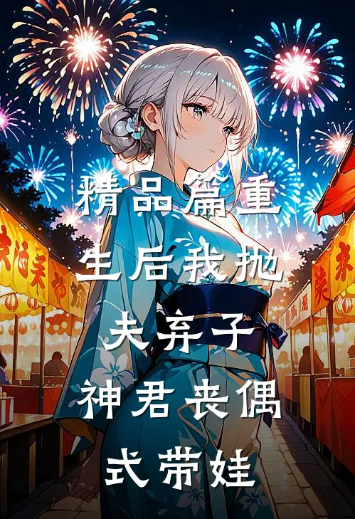 精品篇重生后我抛夫弃子，神君丧偶式带娃
