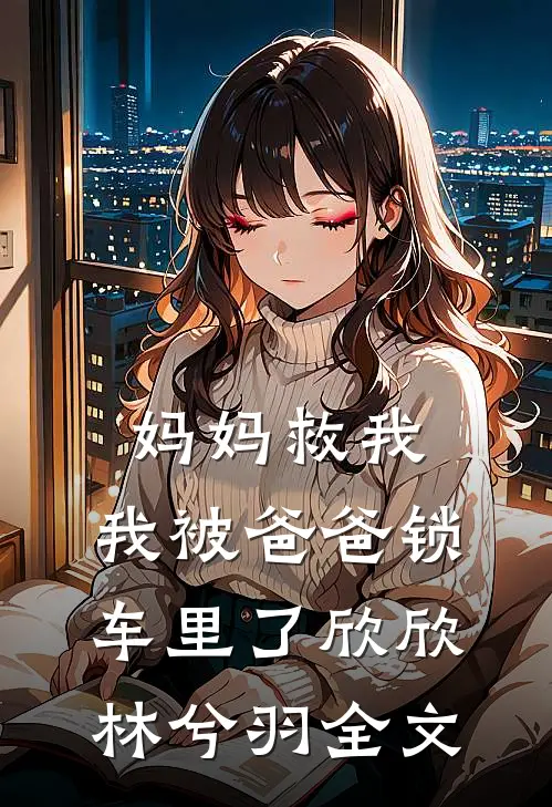 妈妈救我，我被爸爸锁车里了欣欣林兮羽全文