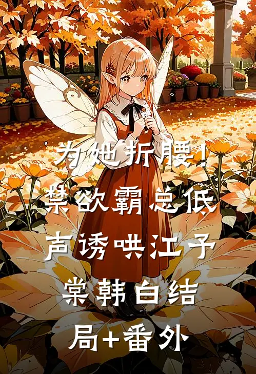 为她折腰！禁欲霸总低声诱哄江予棠韩白结局+番外