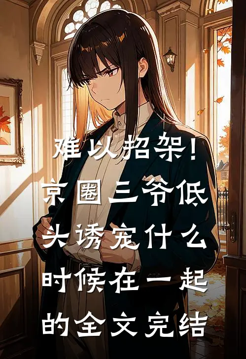 难以招架!京圈三爷低头诱宠什么时候在一起的全文完结