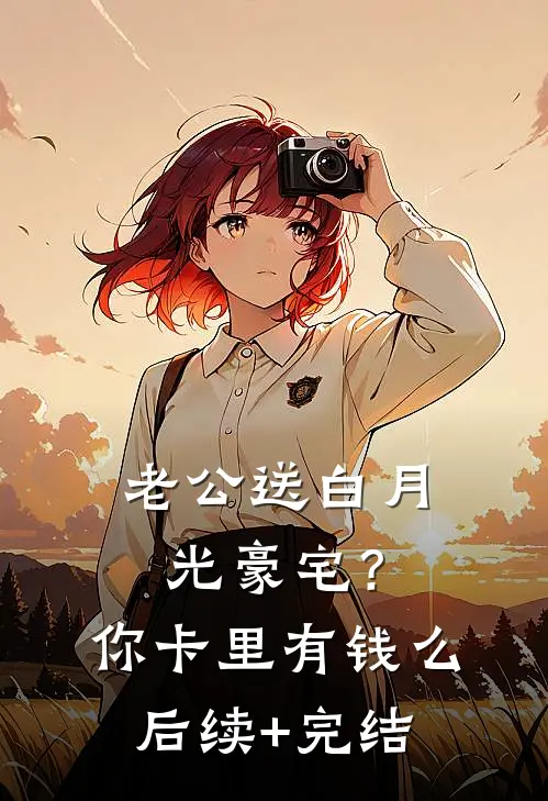 老公送白月光豪宅？你卡里有钱么后续+完结