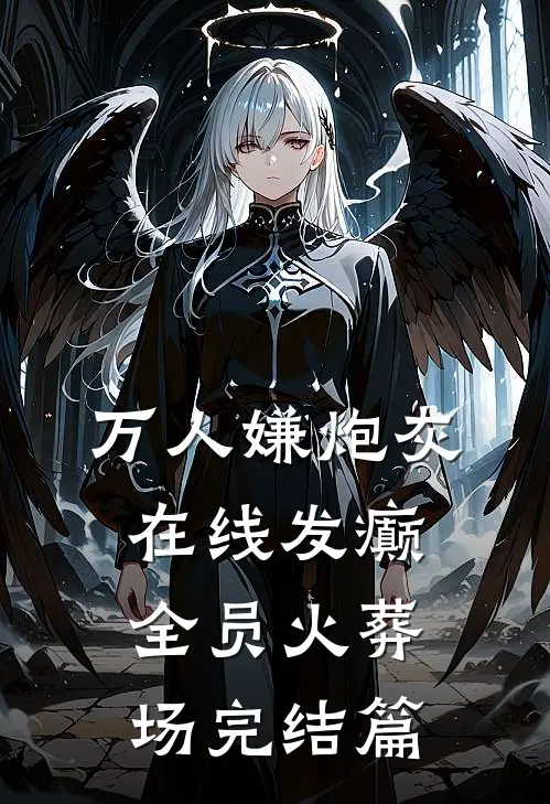 万人嫌炮灰在线发癫，全员火葬场完结篇