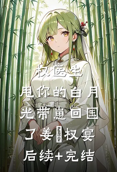权医生，甩你的白月光带崽回国了姜媃权宴后续+完结