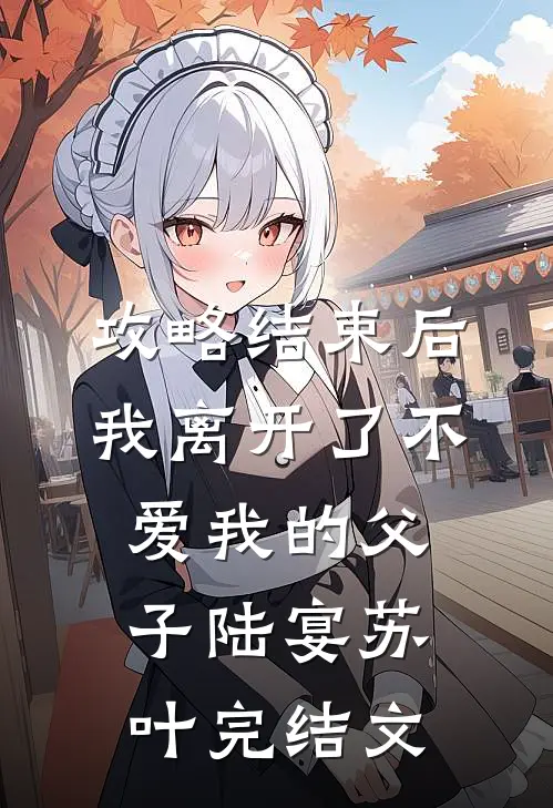 攻略结束后，我离开了不爱我的父子陆宴苏叶完结文