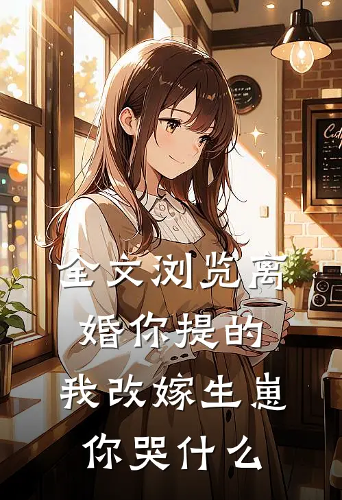 全文浏览离婚你提的，我改嫁生崽你哭什么