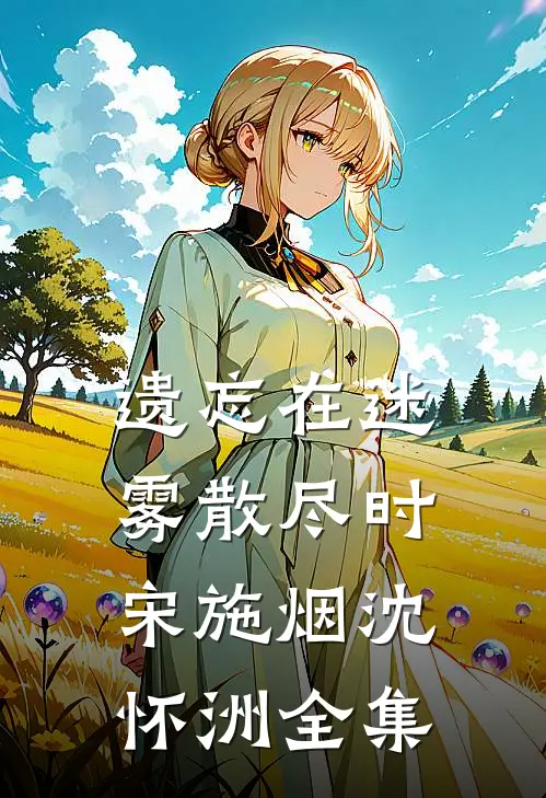 遗忘在迷雾散尽时宋施烟沈怀洲全集