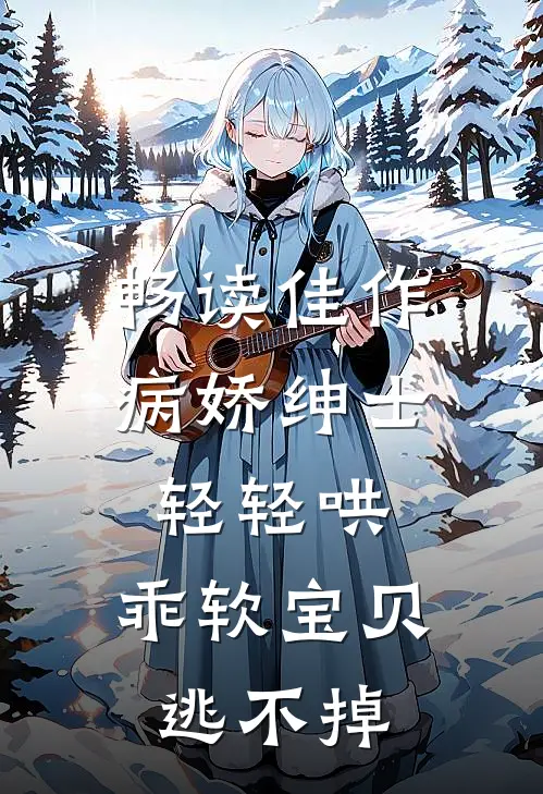 畅读佳作病娇绅士轻轻哄，乖软宝贝逃不掉