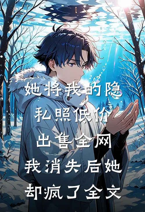 她将我的隐私照低价出售全网，我消失后她却疯了全文