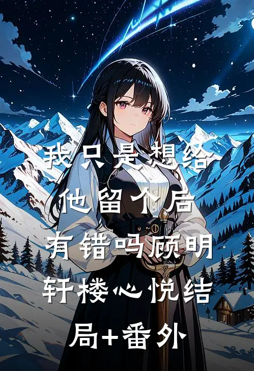 我只是想给他留个后，有错吗顾明轩楼心悦结局+番外