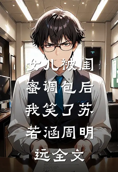 女儿被闺蜜调包后，我笑了苏若涵周明远全文