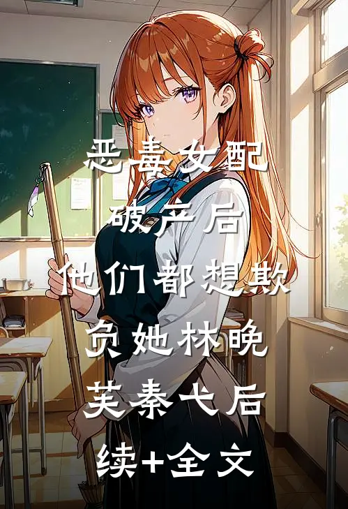 恶毒女配破产后，他们都想欺负她林晚芙秦弋后续+全文