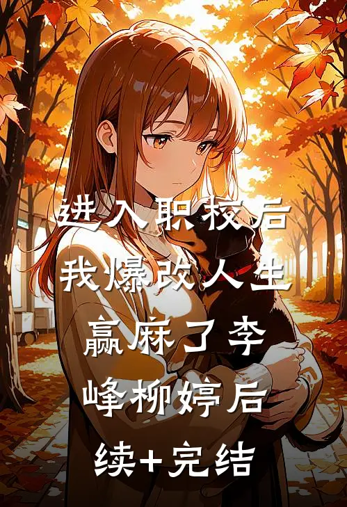 进入职校后，我爆改人生赢麻了李峰柳婷后续+完结