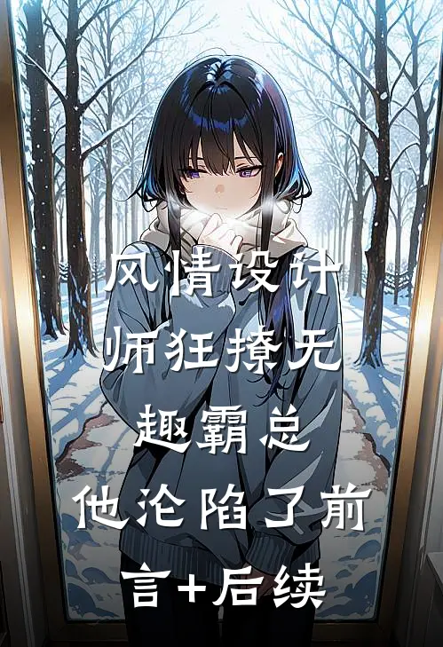 风情设计师狂撩无趣霸总，他沦陷了前言+后续