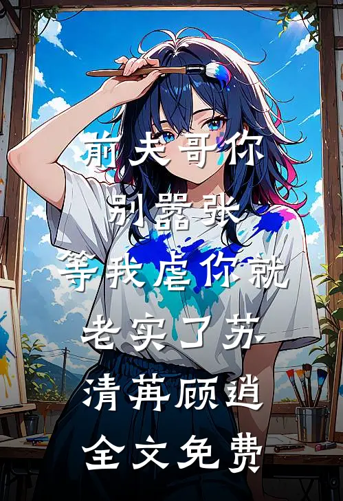 前夫哥你别嚣张，等我虐你就老实了苏清苒顾逍全文免费