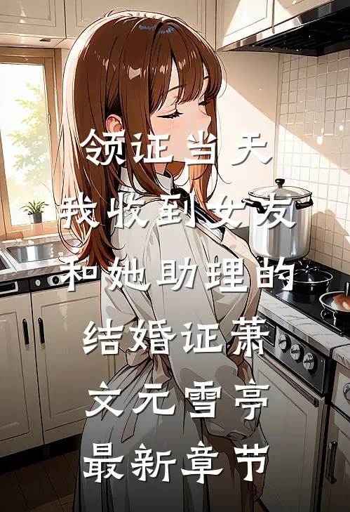 领证当天，我收到女友和她助理的结婚证萧文元雪亭最新章节