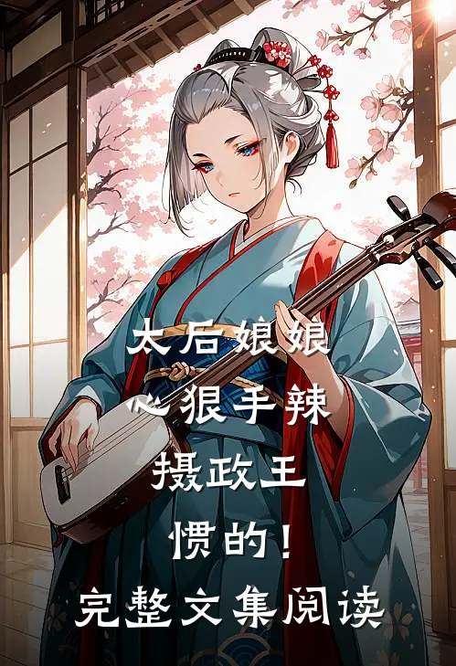 太后娘娘心狠手辣，摄政王惯的！完整文集阅读