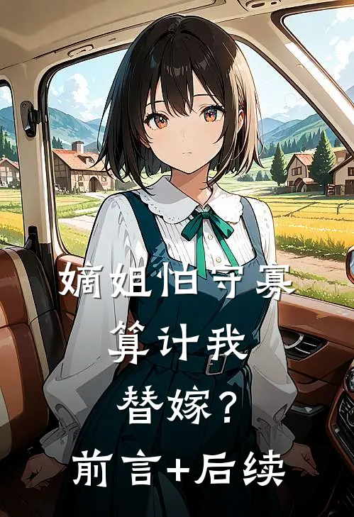 嫡姐怕守寡，算计我替嫁？前言+后续