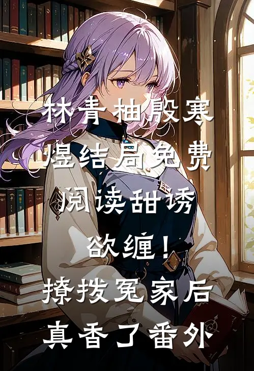 林青柚殷寒煜结局免费阅读甜诱，欲缠！撩拨冤家后真香了番外