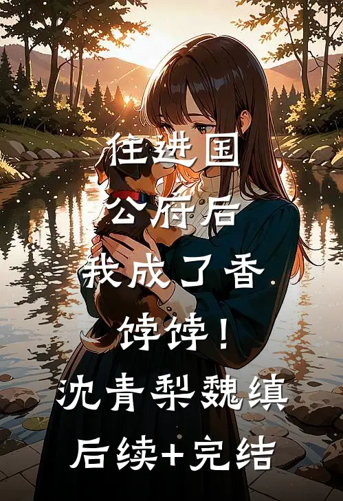 住进国公府后，我成了香饽饽！沈青梨魏缜后续+完结