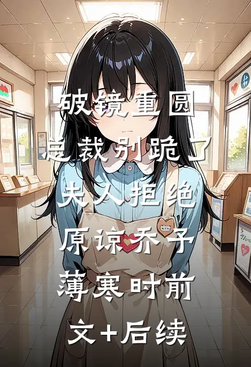 破镜重圆：总裁别跪了，夫人拒绝原谅乔予薄寒时前文+后续