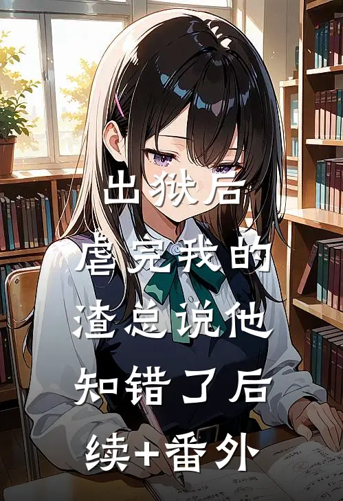 出狱后，虐完我的渣总说他知错了后续+番外