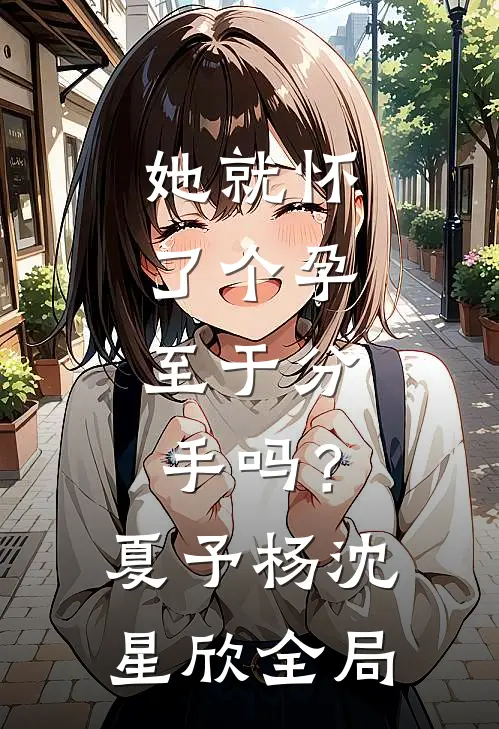 她就怀了个孕，至于分手吗？夏予杨沈星欣全局