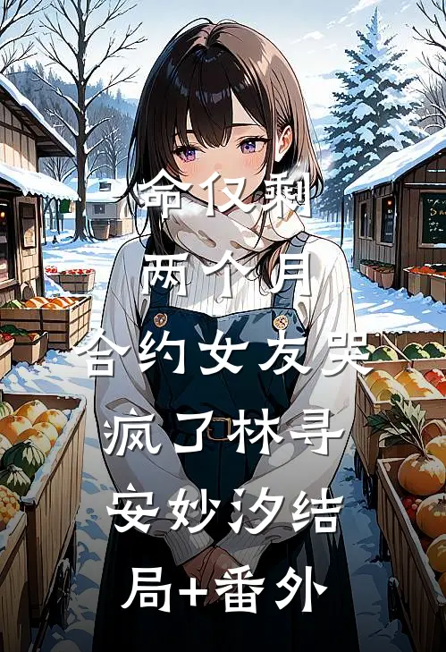 命仅剩两个月，合约女友哭疯了林寻安妙汐结局+番外