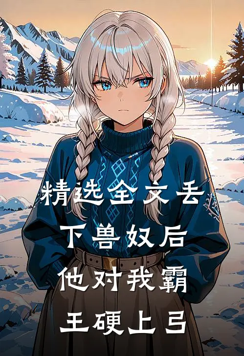 精选全文丢下兽奴后，他对我霸王硬上弓