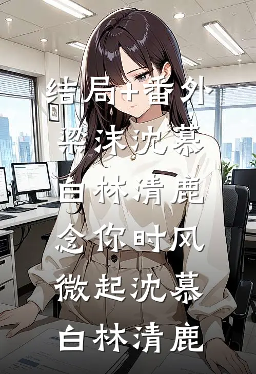 结局+番外梁沫沈慕白林清鹿:念你时风微起沈慕白林清鹿
