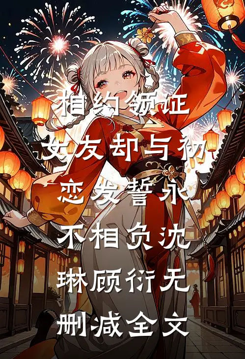 相约领证，女友却与初恋发誓永不相负沈琳顾衍无删减全文